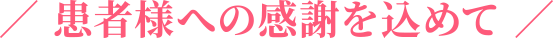 患者様への感謝を込めて